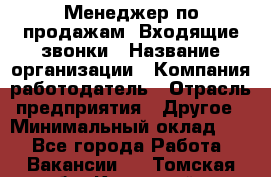 Менеджер по продажам. Входящие звонки › Название организации ­ Компания-работодатель › Отрасль предприятия ­ Другое › Минимальный оклад ­ 1 - Все города Работа » Вакансии   . Томская обл.,Кедровый г.